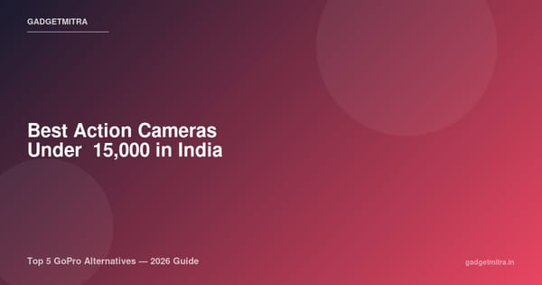 Best Action Cameras Under ₹15,000 in India (2026) — Top 5 GoPro Alternatives That Actually Deliver
